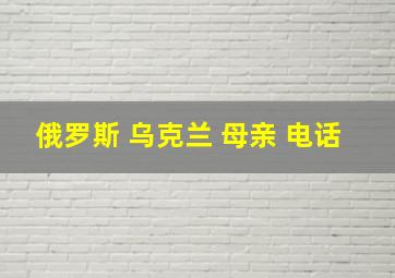 俄罗斯 乌克兰 母亲 电话